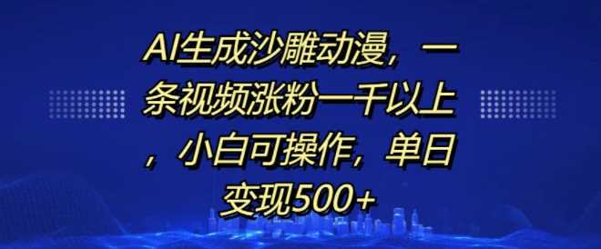 AI生成沙雕动漫，一条视频涨粉一千以上，小白可操作，单日变现500+ - 首创网