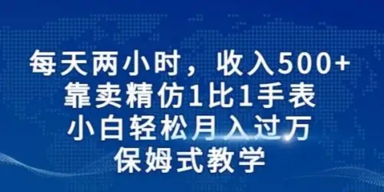 每天两小时，收入500+，靠卖精仿1比1手表，小白也能轻松月入过万！保姆式教学，干就完了！ - 首创网