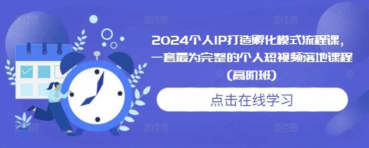 2024个人IP打造孵化模式流程课，一套最为完整的个人短视频落地课程(高阶班) - 首创网