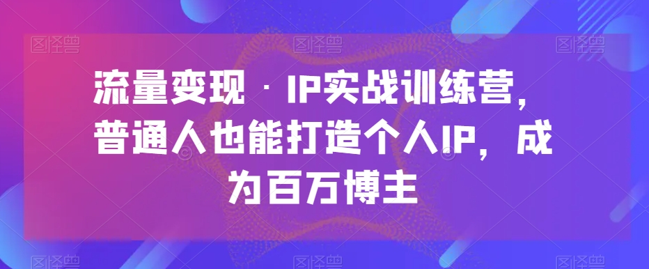 流量变现·IP实战训练营，普通人也能打造个人IP，成为百万博主 - 首创网