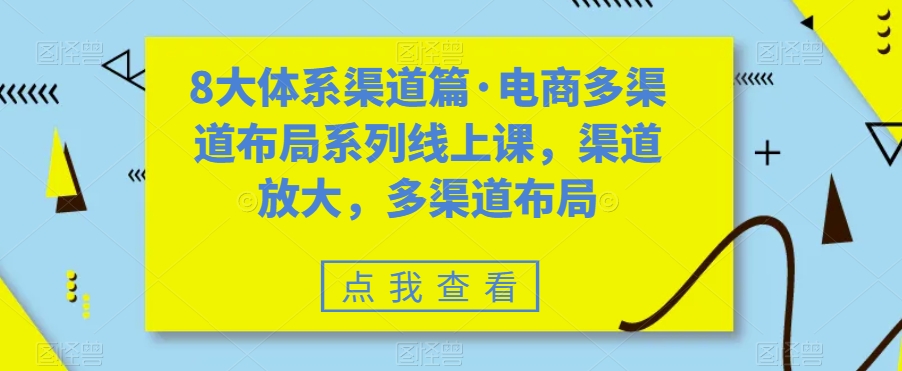 （7458期）八大体系渠道篇·电商多渠道布局系列线上课，渠道放大，多渠道布局 - 首创网