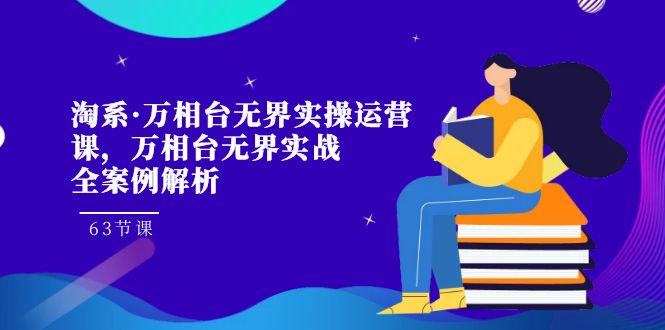 （7459期）淘系·万相台无界实操运营课，万相台·无界实战全案例解析（63节课） - 首创网