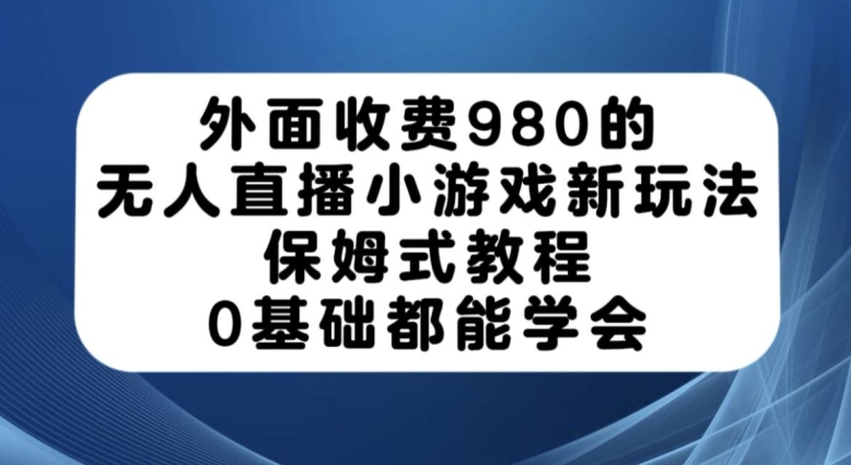 外面收费980的无人直播小游戏新玩法，保姆式教程，0基础都能学会【揭秘】 - 首创网