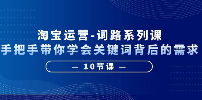 （6318期）淘宝运营-词路系列课：手把手带你学会关键词背后的需求（10节课） - 首创网