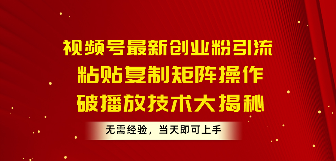 （10803期）视频号最新创业粉引流，粘贴复制矩阵操作，破播放技术大揭秘，无需经验… - 首创网