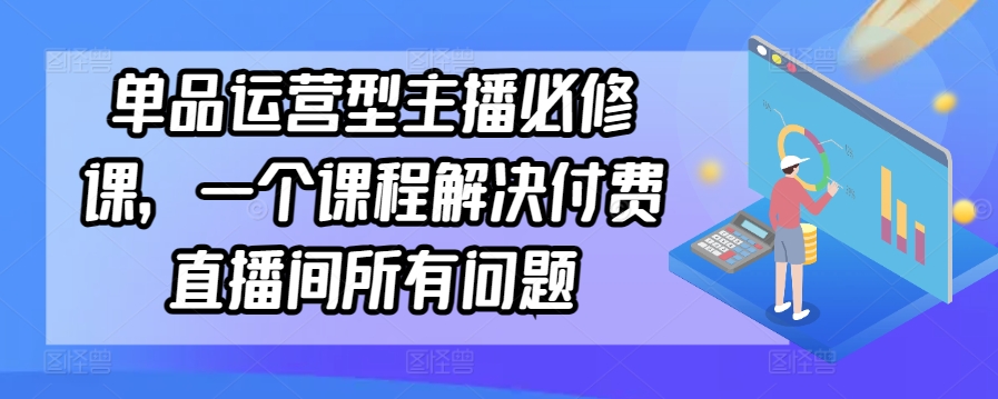 单品运营型主播必修课，一个课程解决付费直播间所有问题 - 首创网