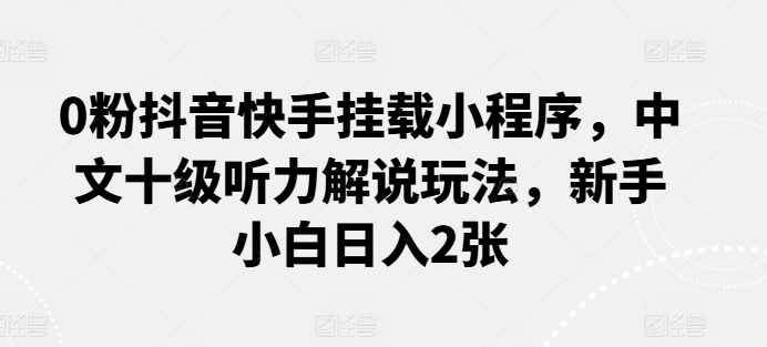 0粉抖音快手挂载小程序，中文十级听力解说玩法，新手小白日入2张 - 首创网