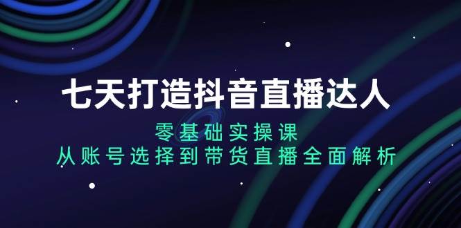 七天打造抖音直播达人：零基础实操课，从账号选择到带货直播全面解析 - 首创网