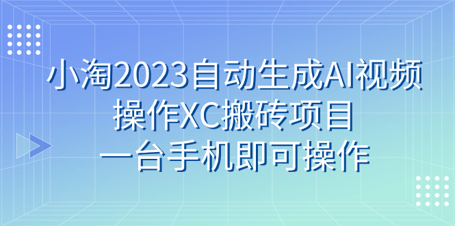 （7580期）小淘2023自动生成AI视频操作XC搬砖项目，一台手机即可操作 - 首创网