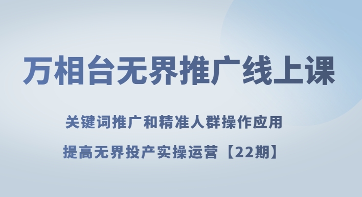 万相台无界推广线上课关键词推广和精准人群操作应用，提高无界投产实操运营【22期】 - 首创网