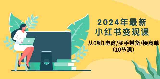 （10130期）2024年最新小红书变现课，从0到1电商/买手带货/接商单（10节课） - 首创网