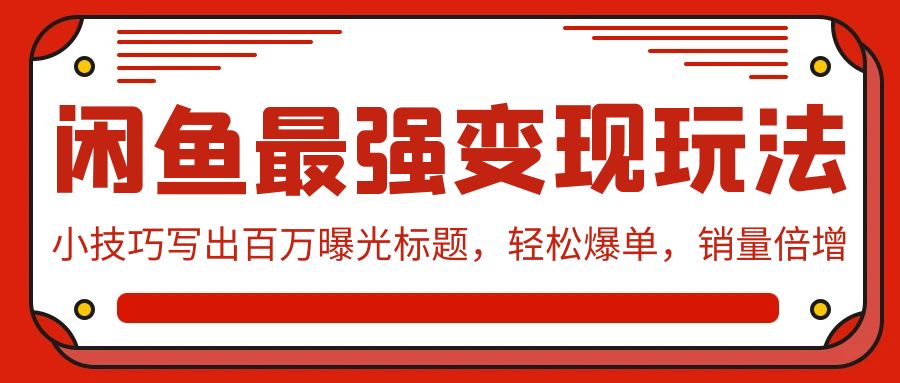 闲鱼最强变现玩法：小技巧写出百万曝光标题，轻松爆单，销量倍增 - 首创网