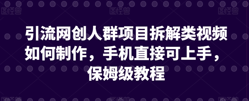 引流网创人群项目拆解类视频如何制作，手机直接可上手，保姆级教程 - 首创网