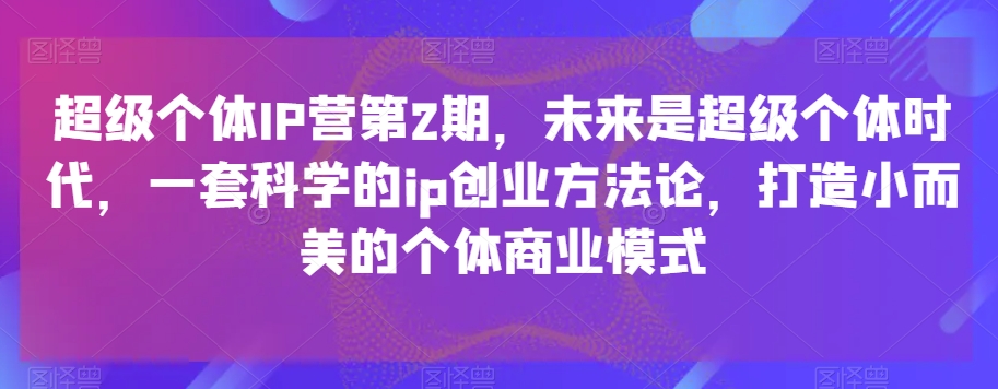 超级个体IP营第2期，未来是超级个体时代，一套科学的ip创业方法论，打造小而美的个体商业模式 - 首创网