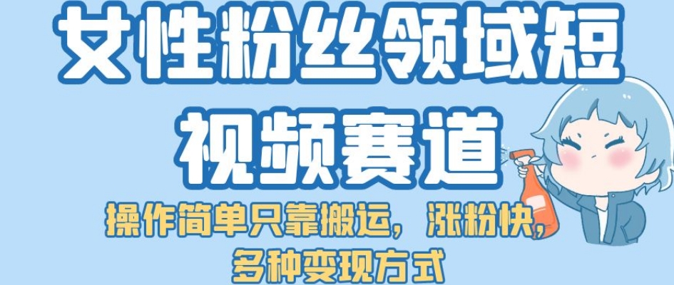 女性粉丝领域短视频赛道，操作简单只靠搬运，涨粉快，多种变现方式【揭秘】 - 首创网