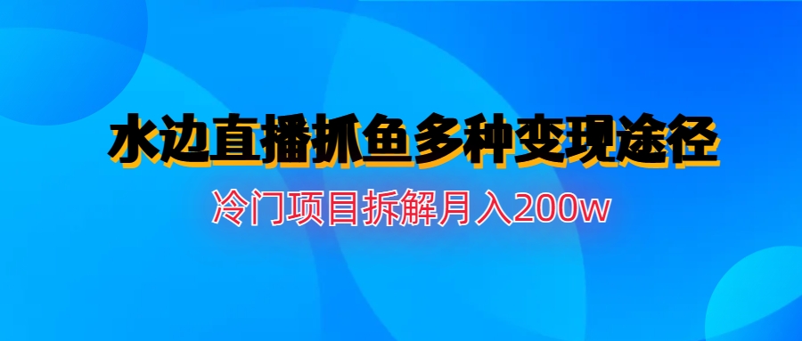 （6656期）水边直播抓鱼多种变现途径冷门项目月入200w拆解 - 首创网