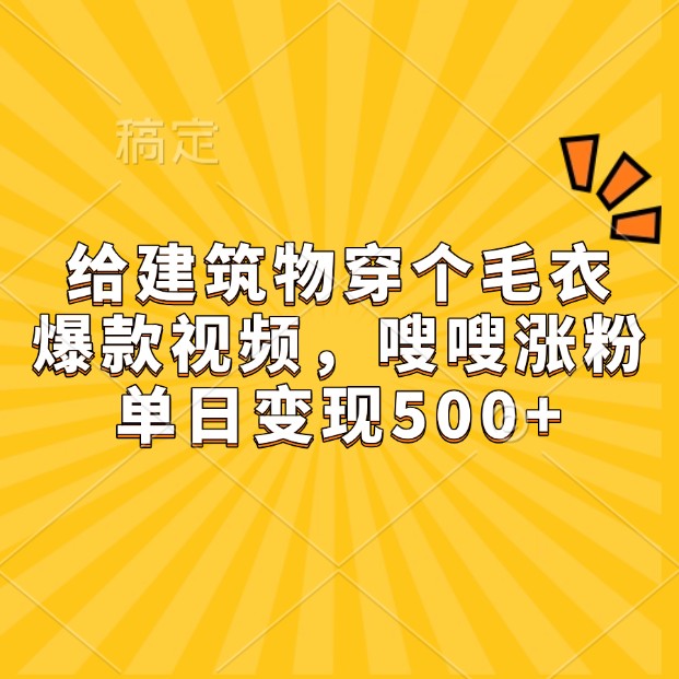 给建筑物穿个毛衣，爆款视频，嗖嗖涨粉，单日变现500+ - 首创网