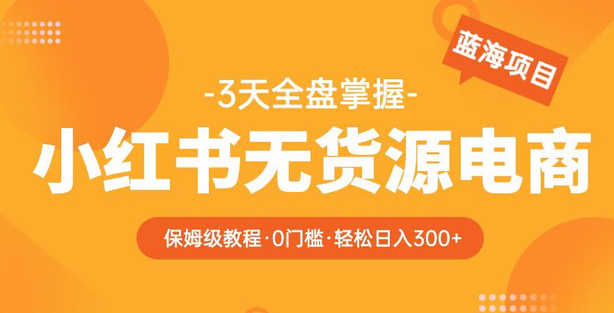 2023【阿本小红书无货源电商训练营】保姆级教程，从0到1，3天全盘掌握，轻松日入300+ - 首创网