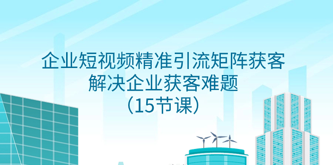 （7983期）企业短视频精准引流矩阵获客，解决企业获客难题（15节课） - 首创网