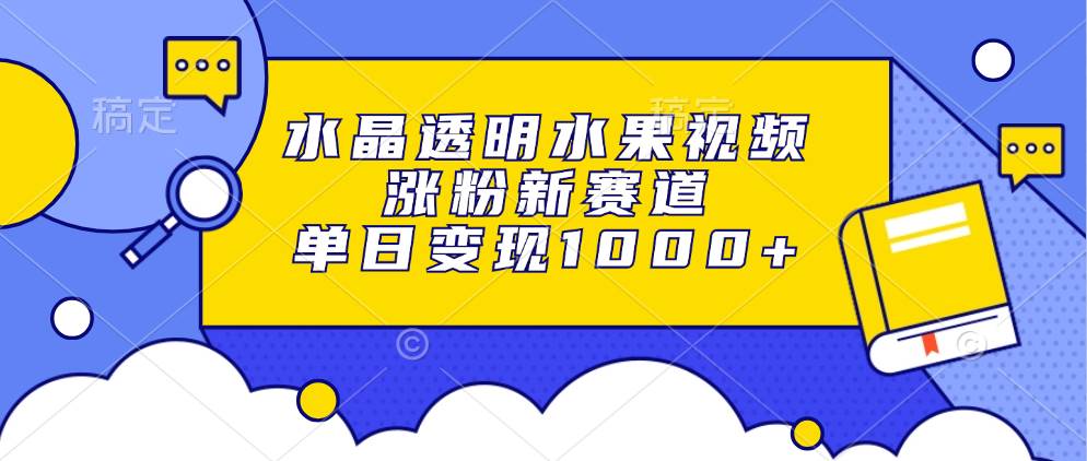 （13163期）水晶透明水果视频，涨粉新赛道，单日变现1000+ - 首创网