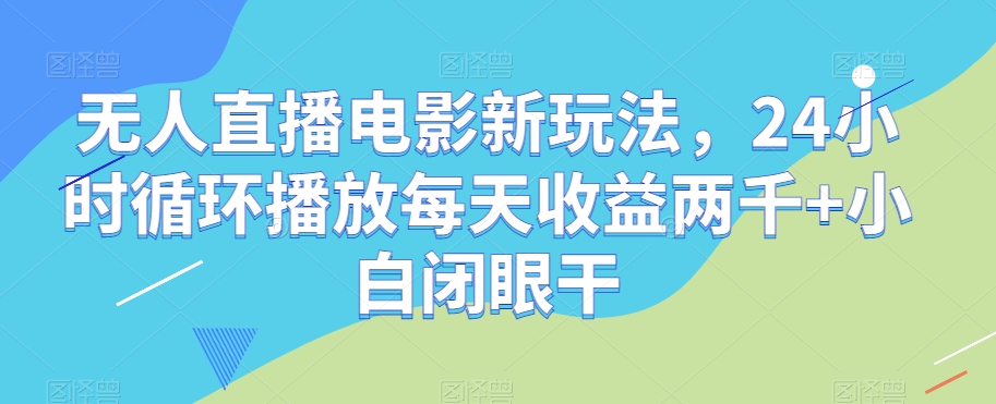 无人直播电影新玩法，24小时循环播放每天收益两千+小白闭眼干【揭秘】 - 首创网