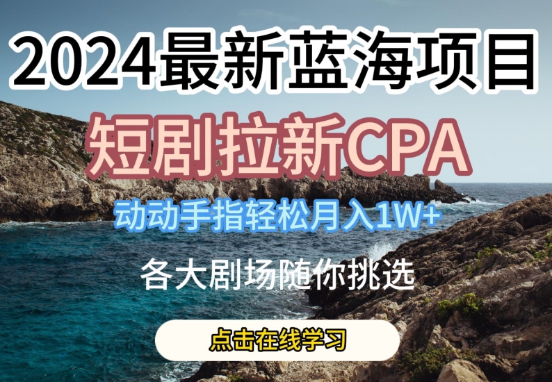 2024最新蓝海项日，短剧拉新CPA，动动手指轻松月入1W，全各大剧场随你挑选 - 首创网