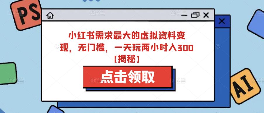 小红书需求最大的虚拟资料变现，无门槛，一天玩两小时入300+【揭秘】 - 首创网