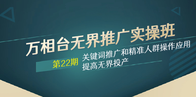 （7987期）万相台无界推广实操班【22期】关键词推广和精准人群操作应用，提高无界投产 - 首创网