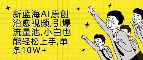 新蓝海AI原创治愈视频，引爆流量池，小白也能轻松上手，篇篇10W+【揭秘】 - 首创网