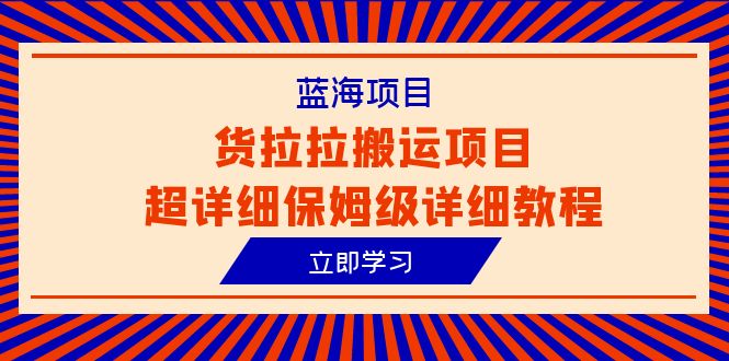 （6347期）蓝海项目，货拉拉搬运项目超详细保姆级详细教程（6节课） - 首创网