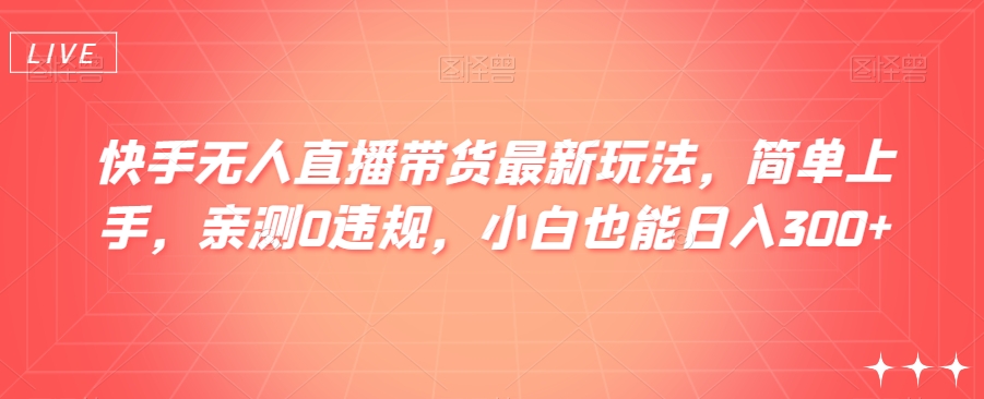 快手无人直播带货最新玩法，简单上手，亲测0违规，小白也能日入300+【揭秘】 - 首创网