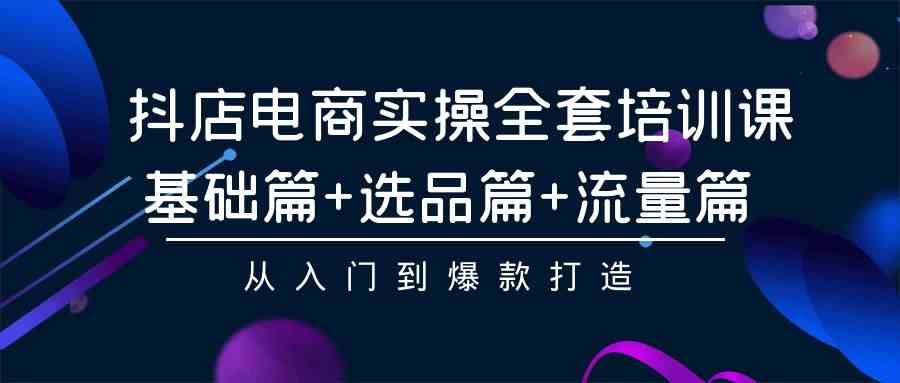 （9604期）抖店电商实操全套培训课：基础篇+选品篇+流量篇，从入门到爆款打造 - 首创网