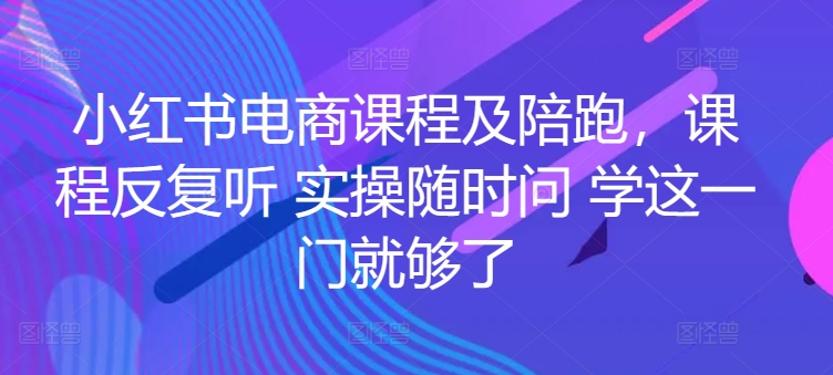 小红书电商课程及陪跑，课程反复听 实操随时问 学这一门就够了 - 首创网