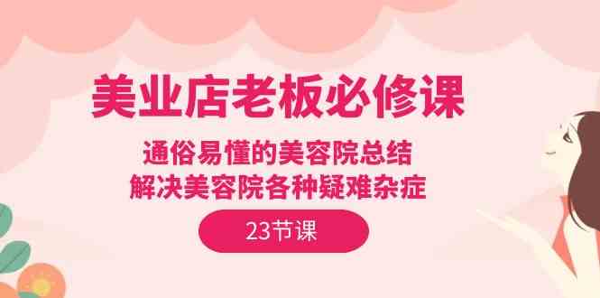 美业店老板必修课：通俗易懂的美容院总结，解决美容院各种疑难杂症（23节） - 首创网