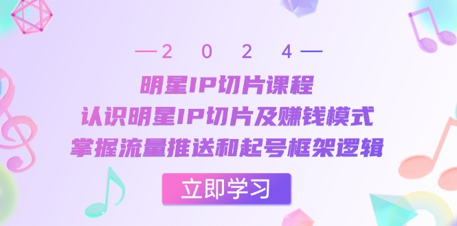 明星IP切片课程：认识明星IP切片及赚钱模式，掌握流量推送和起号框架逻辑 - 首创网