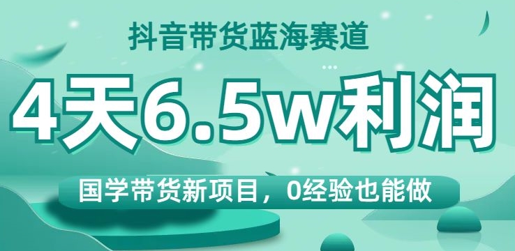 抖音带货蓝海赛道，国学带货新项目，0经验也能做，4天6.5w利润【揭秘】 - 首创网