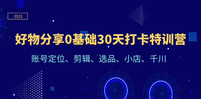 （6419期）好物分享0基础30天打卡特训营：账号定位、剪辑、选品、小店、千川 - 首创网