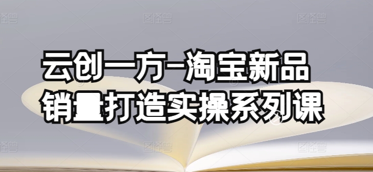 云创一方-淘宝新品销量打造实操系列课，基础销量打造(4课程)+补单渠道分析(4课程) - 首创网