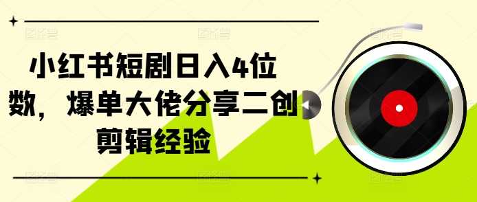 小红书短剧日入4位数，爆单大佬分享二创剪辑经验 - 首创网