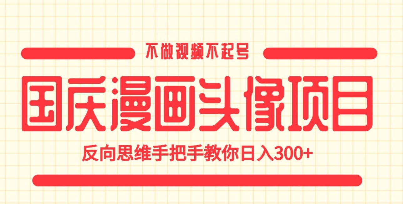 国庆漫画头像项目，不做视频不起号，反向思维手把手教你日入300+【揭秘】 - 首创网