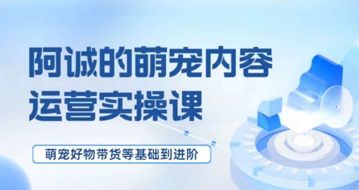 萌宠短视频运营实操课，​萌宠好物带货基础到进阶 - 首创网