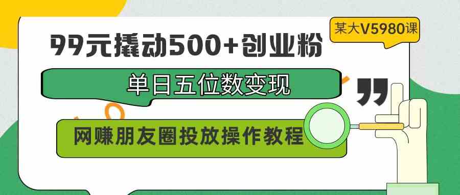 （9534期）99元撬动500+创业粉，单日五位数变现，网赚朋友圈投放操作教程价值5980！ - 首创网