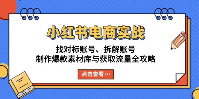 （13490期）小红书电商实战：找对标账号、拆解账号、制作爆款素材库与获取流量全攻略 - 首创网