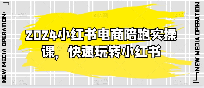 2024小红书电商陪跑实操课，快速玩转小红书，超过20节精细化课程 - 首创网