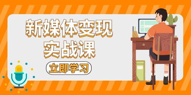 （13380期）新媒体变现实战课：短视频+直播带货，拍摄、剪辑、引流、带货等 - 首创网