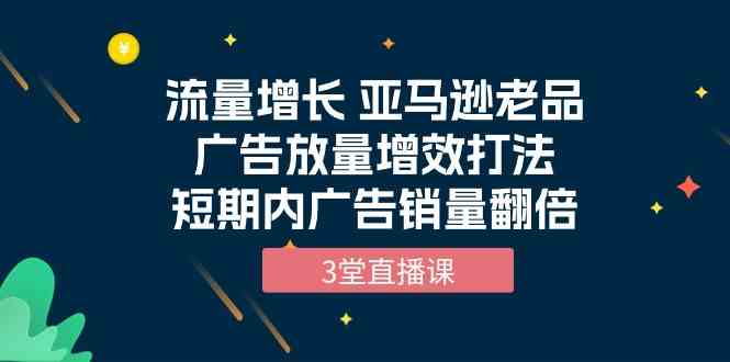 流量增长 亚马逊老品广告放量增效打法，短期内广告销量翻倍（3堂直播课） - 首创网