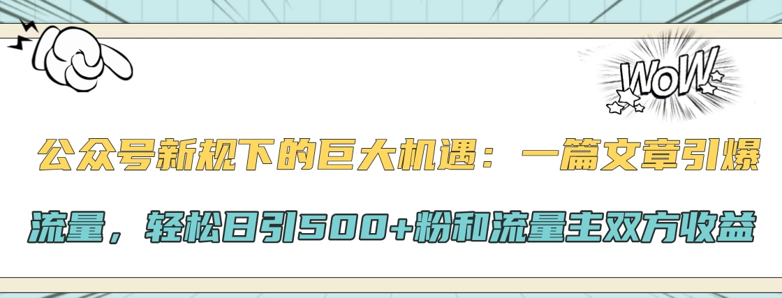 公众号新规下的巨大机遇：一篇文章引爆流量，轻松日引500+粉和流量主双方收益 - 首创网