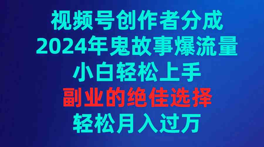 （9385期）视频号创作者分成，2024年鬼故事爆流量，小白轻松上手，副业的绝佳选择… - 首创网