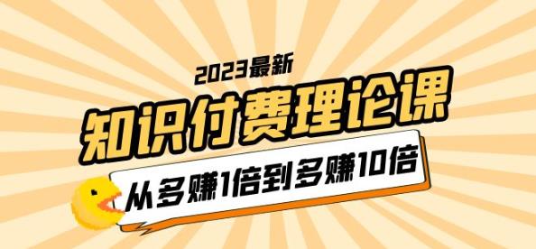 2023知识付费理论课，从多赚1倍到多赚10倍（10节视频课） - 首创网