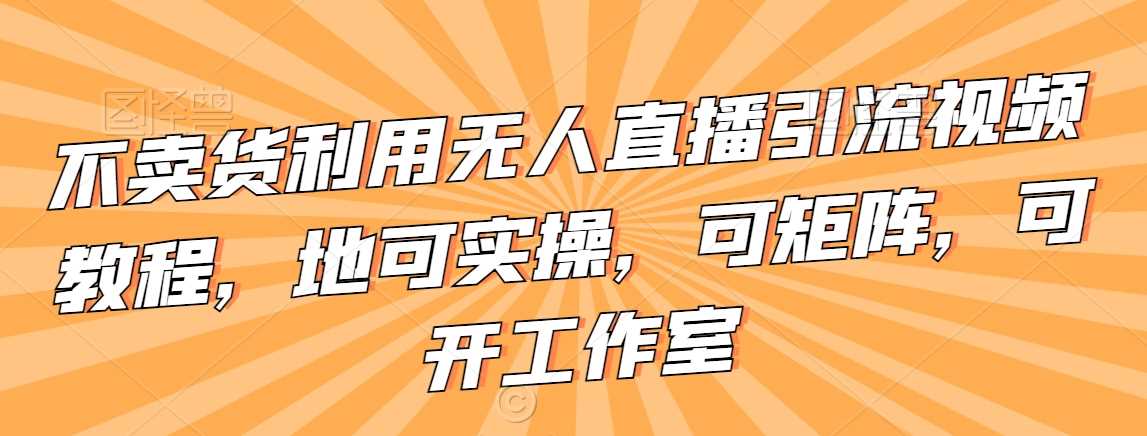 不卖货利用无人直播引流视频教程，地可实操，可矩阵，可开工作室【揭秘】 - 首创网